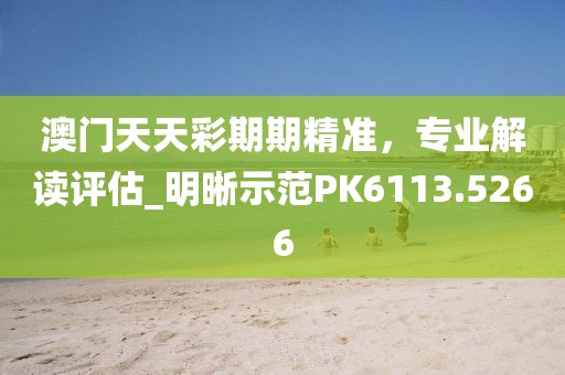 澳门天天彩期期精准，专业解读评估_明晰示范PK6113.5266