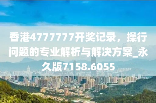 香港4777777开奖记录，操行问题的专业解析与解决方案_永久版7158.6055