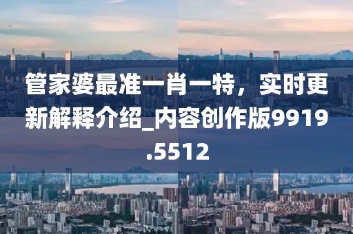 管家婆最准一肖一特，实时更新解释介绍_内容创作版9919.5512