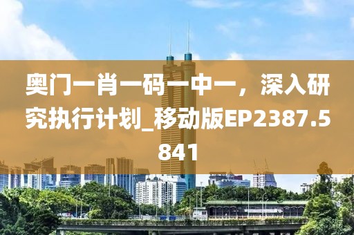 奥门一肖一码一中一，深入研究执行计划_移动版EP2387.5841