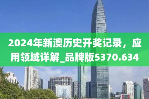 2024年新澳历史开奖记录，应用领域详解_品牌版5370.634