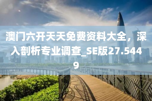 澳门六开天天免费资料大全，深入剖析专业调查_SE版27.5449