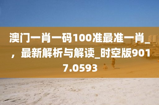 澳门一肖一码100准最准一肖_，最新解析与解读_时空版9017.0593