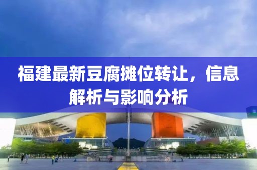 福建最新豆腐摊位转让，信息解析与影响分析