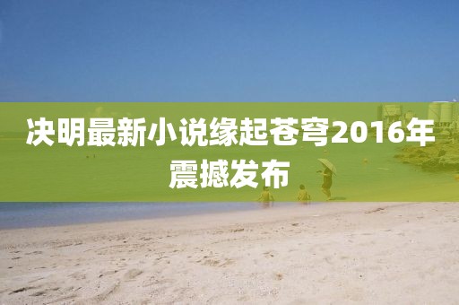 决明最新小说缘起苍穹2016年震撼发布