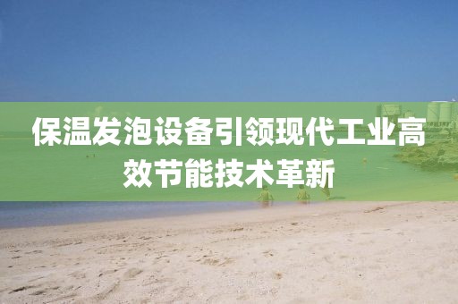 保温发泡设备引领现代工业高效节能技术革新