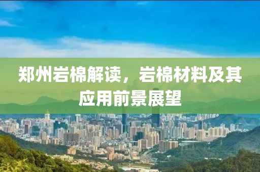 郑州岩棉解读，岩棉材料及其应用前景展望