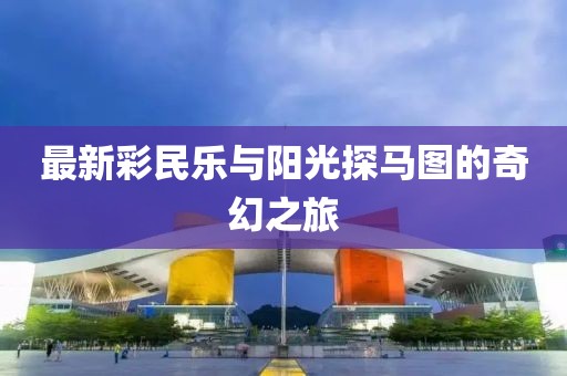 最新彩民乐与阳光探马图的奇幻之旅