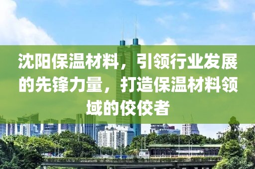 沈阳保温材料，引领行业发展的先锋力量，打造保温材料领域的佼佼者