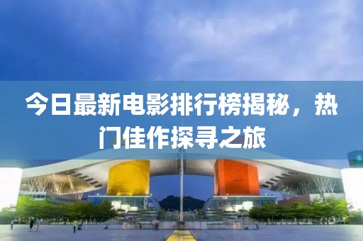 今日最新电影排行榜揭秘，热门佳作探寻之旅