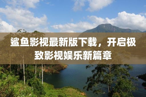 鲨鱼影视最新版下载，开启极致影视娱乐新篇章