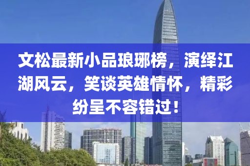 文松最新小品琅琊榜，演绎江湖风云，笑谈英雄情怀，精彩纷呈不容错过！