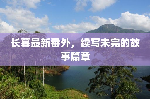 长暮最新番外，续写未完的故事篇章