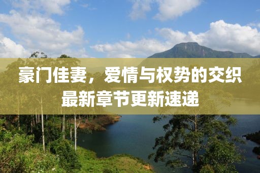 豪门佳妻，爱情与权势的交织最新章节更新速递