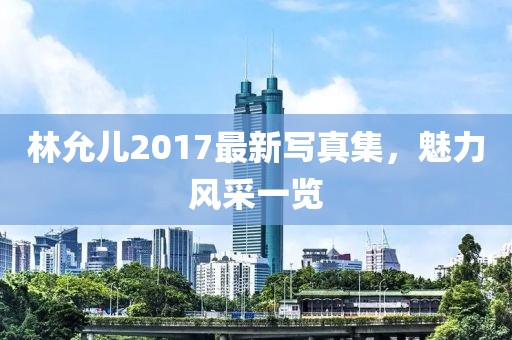 林允儿2017最新写真集，魅力风采一览