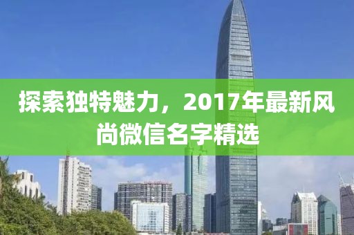 探索独特魅力，2017年最新风尚微信名字精选