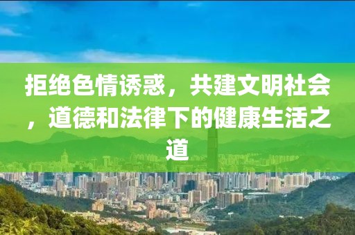 拒绝色情诱惑，共建文明社会，道德和法律下的健康生活之道