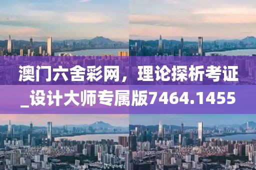 澳门六舍彩网，理论探析考证_设计大师专属版7464.1455