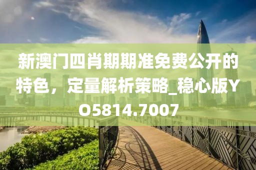 新澳门四肖期期准免费公开的特色，定量解析策略_稳心版YO5814.7007