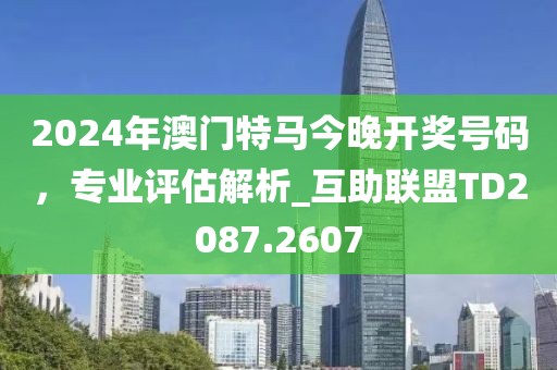 2024年澳门特马今晚开奖号码，专业评估解析_互助联盟TD2087.2607