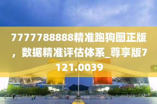 7777788888精准跑狗图正版，数据精准评估体系_尊享版7121.0039