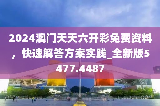 2024澳门天天六开彩免费资料，快速解答方案实践_全新版5477.4487
