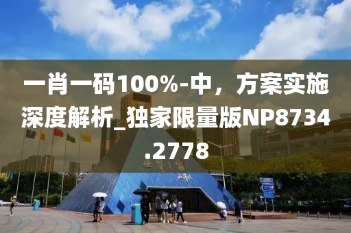 一肖一码100%-中，方案实施深度解析_独家限量版NP8734.2778
