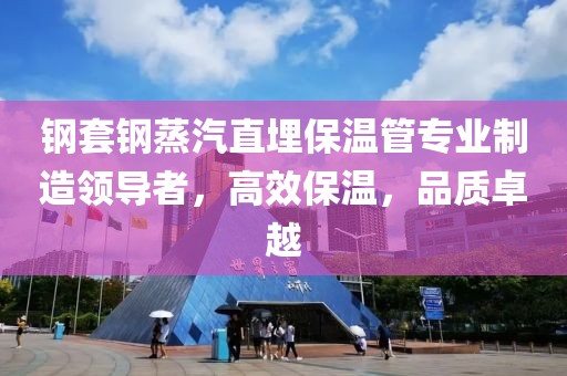 钢套钢蒸汽直埋保温管专业制造领导者，高效保温，品质卓越