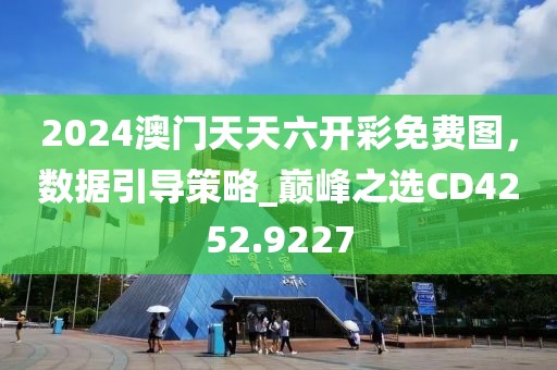 2024澳门天天六开彩免费图，数据引导策略_巅峰之选CD4252.9227