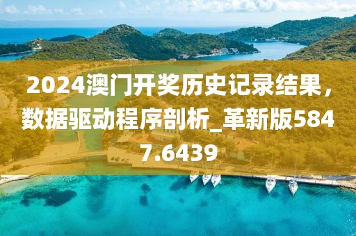 2024澳门开奖历史记录结果，数据驱动程序剖析_革新版5847.6439