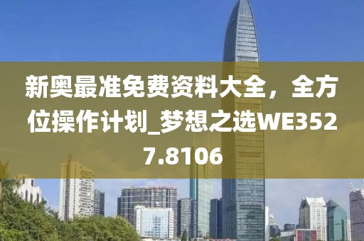 新奥最准免费资料大全，全方位操作计划_梦想之选WE3527.8106