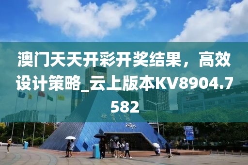 澳门天天开彩开奖结果，高效设计策略_云上版本KV8904.7582