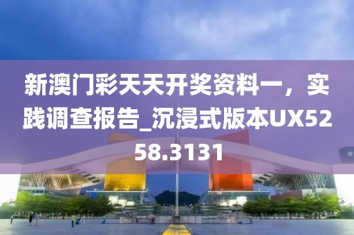新澳门彩天天开奖资料一，实践调查报告_沉浸式版本UX5258.3131