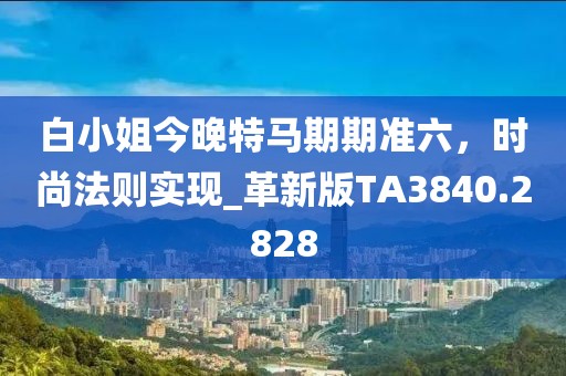 白小姐今晚特马期期准六，时尚法则实现_革新版TA3840.2828