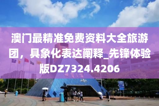 澳门最精准免费资料大全旅游团，具象化表达阐释_先锋体验版DZ7324.4206
