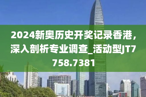 2024新奥历史开奖记录香港，深入剖析专业调查_活动型JT7758.7381