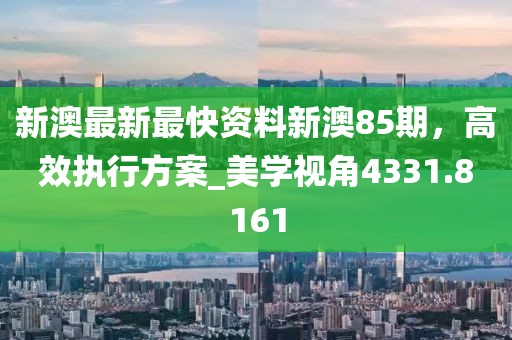 新澳最新最快资料新澳85期，高效执行方案_美学视角4331.8161