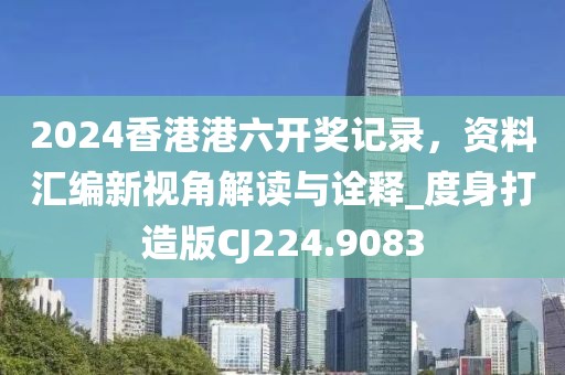 2024香港港六开奖记录，资料汇编新视角解读与诠释_度身打造版CJ224.9083