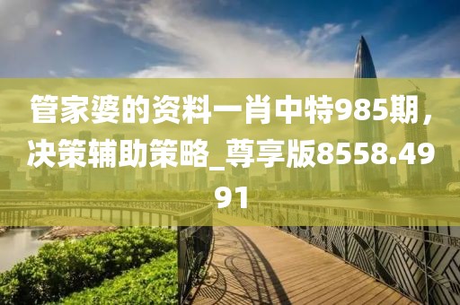 管家婆的资料一肖中特985期，决策辅助策略_尊享版8558.4991