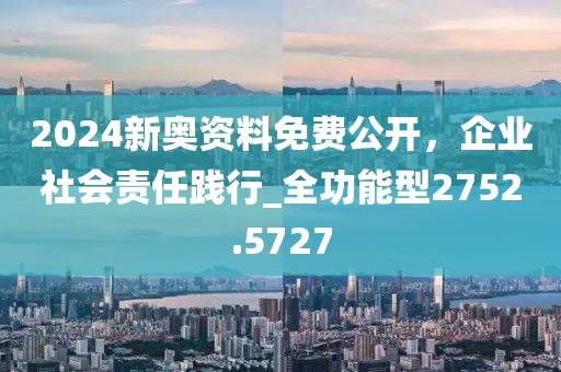 2024新奥资料免费公开，企业社会责任践行_全功能型2752.5727