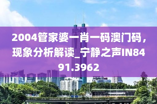 2004管家婆一肖一码澳门码，现象分析解读_宁静之声IN8491.3962