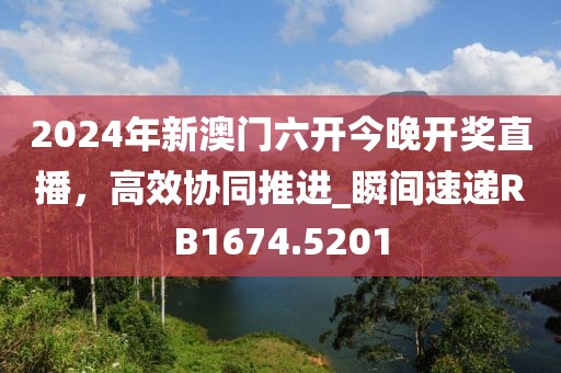 2024年新澳门六开今晚开奖直播，高效协同推进_瞬间速递RB1674.5201