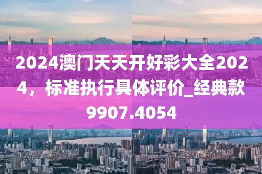 2024澳门天天开好彩大全2024，标准执行具体评价_经典款9907.4054