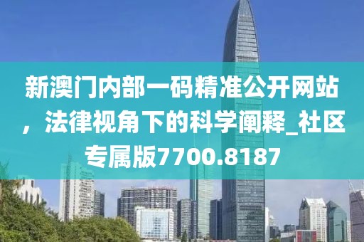 新澳门内部一码精准公开网站，法律视角下的科学阐释_社区专属版7700.8187