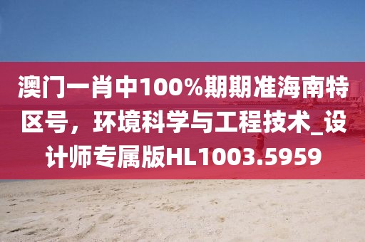 澳门一肖中100%期期准海南特区号，环境科学与工程技术_设计师专属版HL1003.5959