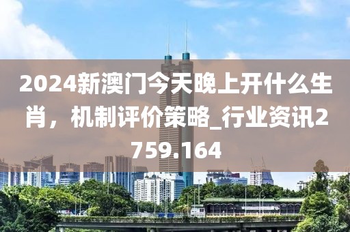2024新澳门今天晚上开什么生肖，机制评价策略_行业资讯2759.164