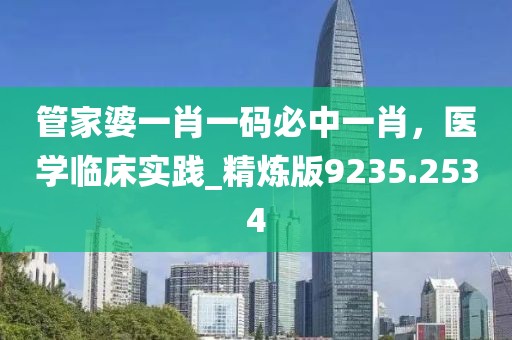 管家婆一肖一码必中一肖，医学临床实践_精炼版9235.2534