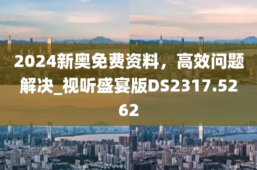 2024新奥免费资料，高效问题解决_视听盛宴版DS2317.5262