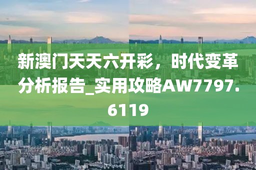 新澳门天天六开彩，时代变革分析报告_实用攻略AW7797.6119