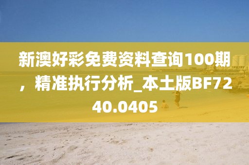 新澳好彩免费资料查询100期，精准执行分析_本土版BF7240.0405